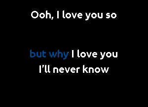 Ooh, I love you so

but why I love you
I'll never know