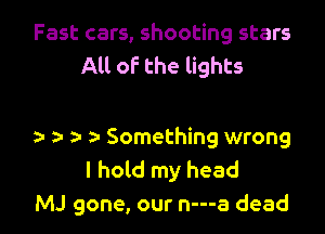 Fast cars, shooting stars
All of the lights

y. 1a Something wrong
I hold my head
MJ gone, our n---a dead