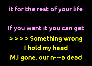 it for the rest of your life

IF you want it you can get

o y. o 1a Something wrong
I hold my head
MJ gone, our n---a dead