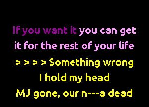 IF you want it you can get
it For the rest of your life

o y. o 1a Something wrong
I hold my head
MJ gone, our n---a dead