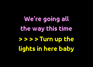 We're going all
the way this time

a- r ta- ta Turn up the
lights in here baby