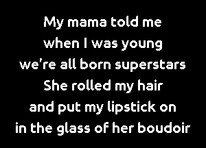 My mama told me
when l was young
we're all born superstars
She rolled my hair
and put my lipstick on
in the glass of her boudoir