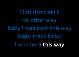 Ooh there ain't
no other way

Baby I was born this way
Right track baby
I was born this way