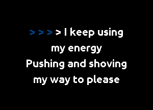 an a. I keep using
my energy

Pushing and shoving
my way to please