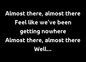 Almost there, almost there
Feel like we've been
getting nowhere

Almost there, almost there
Well...