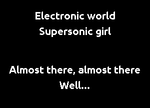 Electronic world
Supersonic girl

Almost there, almost there
Well...