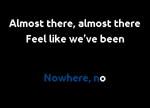 Almost there, almost there
Feel like we've been

Nowhere, no