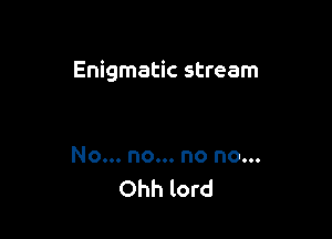 Enigmatic stream

No... no... no no...
Ohh lord