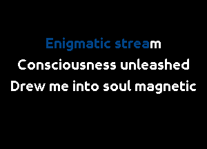 Enigmatic stream
Consciousness unleashed
Drew me into soul magnetic