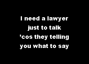 I need a lawyer
just to talk

mos they telling
you what to say