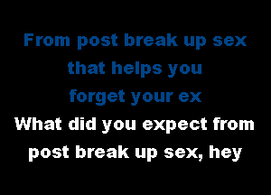 From post break up sex
that helps you
forget your ex

What did you expect from
post break up sex, hey