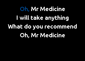 Oh, Mr Medicine
I will take anything
What do you recommend

Oh, Mr Medicine