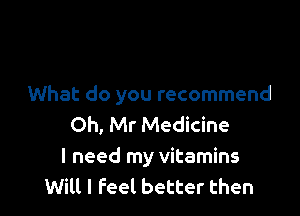 What do you recommend

Oh, Mr Medicine
I need my vitamins
Will I feel better then