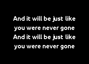 And it will be just like
you were never gone

And it will be just like
you were never gone