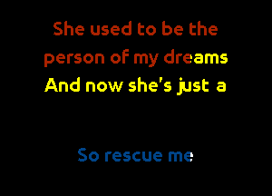 She used to be the
person of my dreams
And now she's just 3

So rescue me