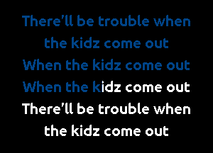 There'll be trouble when
the kidz come out
When the kidz come out
When the kidz come out
There'll be trouble when
the kidz come out