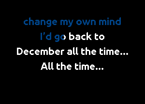 change my own mind
I'd go back to

December all the time...
All the time...