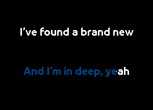 I've Found a brand new

And I'm in deep, yeah