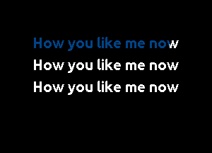 How you like me now
How you like me now

How you like me now