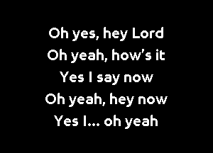 Oh yes, hey Lord
Oh yeah, how's it

Yes I say now
Oh yeah, hey now
Yes I... oh yeah