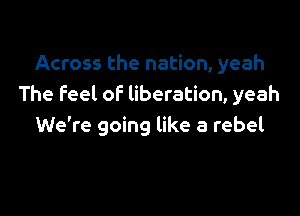 Across the nation, yeah
The Feel of liberation, yeah

We're going like a rebel