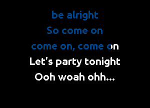 be alright
So come on
come on, come on

Let's party tonight
Ooh woah ohh...