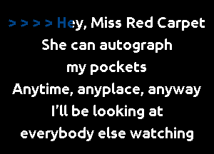 Hey, Miss Red Carpet
She can autograph
my pockets
Anytime, anyplace, anyway
I'll be looking at
everybody else watching