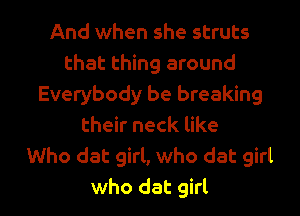 And when she struts
that thing around
Everybody be breaking
their neck like
Who dat girl, who dat girl

who dat girl I