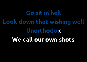 Go sit in hell
Look down that wishing well

Unorthodox
We call our own shots