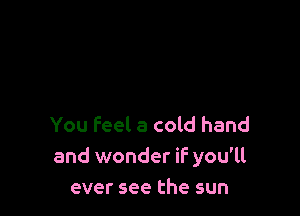 You feel a cold hand
and wonder if you'll
ever see the sun