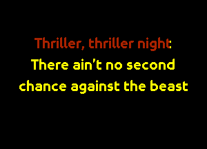 Thriller, thriller night
There ain't no second

chance against the beast