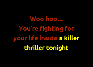 Woo hoo...
You're fighting for

your life inside a killer
thriller tonight