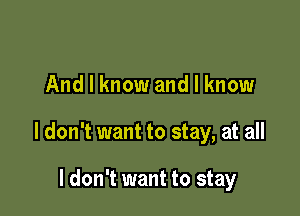 And I know and I know

I don't want to stay, at all

I don't want to stay