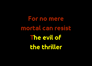For no mere
mortal can resist

The evil of
the thriller