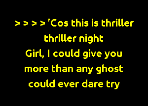 za- 'Cos this is thriller
thriller night

Girl, I could give you
more than any ghost
could ever dare try