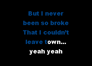 But I never
been so broke
That I coulth

leave town...
yeah yeah