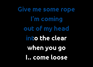 Give me some rope

I'm coming
out of my head
into the clear
when you 90
l.. come loose