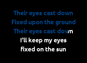 Their eyes cast down
Fixed upon the ground
Their eyes cast down
I'll keep my eyes

fixed on the sun I