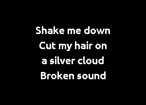 Shake me down
Cut my hair on

a silver cloud
Broken sound