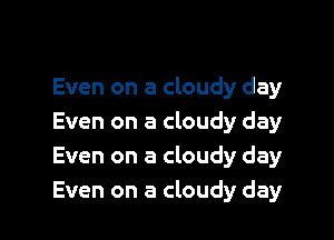 Even on a cloudy day

Even on a cloudy day
Even on a cloudy day
Even on a cloudy day