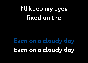 I'll keep my eyes
Fixed on the

Even on a cloudy day
Even on a cloudy day