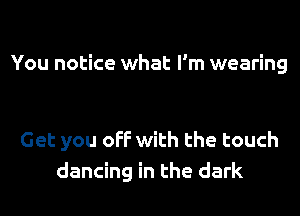 You notice what I'm wearing

Get you off with the touch
dancing in the dark