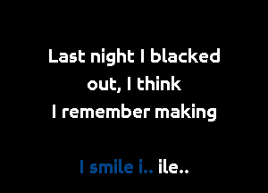 Last night I blacked
out, I think

I remember making

I smile i.. ile..