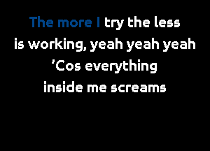 The more I try the less
is working, yeah yeah yeah
'Cos everything
inside me screams