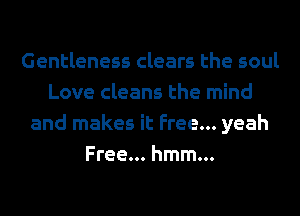 Gentleness clears the soul
Love cleans the mind
and makes it Free... yeah
Free... hmm...