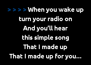 r z- z- When you wake up
turn your radio on
And you'll hear

this simple song
That I made up
That I made up For you...