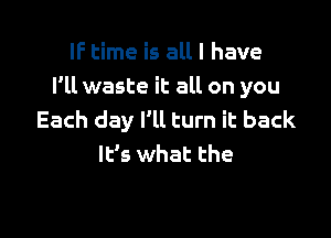 IF time is all I have
I'll waste it all on you

Each day I'll turn it back
It's what the