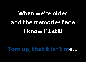 When we're older
and the memories Fade
I know I'll still

Torn up, that it isn't me...