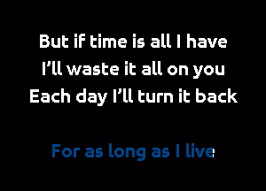 But if time is all I have
I'll waste it all on you
Each day I'll turn it back

For as long as I live