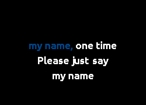 my name, one time

Please just say

my name